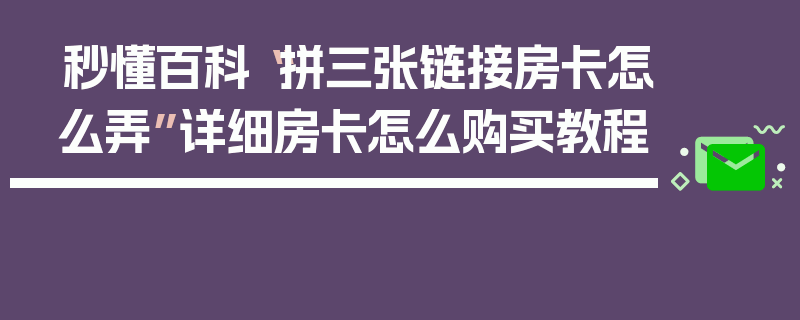 秒懂百科“拼三张链接房卡怎么弄”详细房卡怎么购买教程