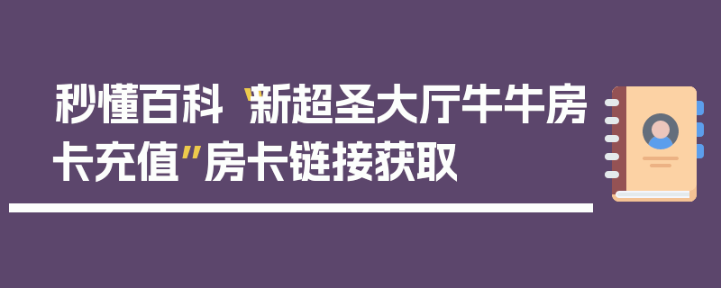 秒懂百科“新超圣大厅牛牛房卡充值”房卡链接获取