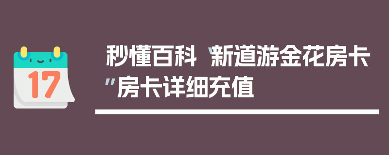 秒懂百科“新道游金花房卡”房卡详细充值