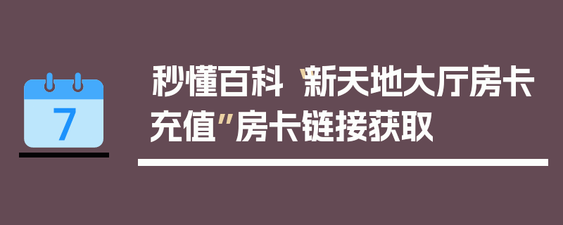 秒懂百科“新天地大厅房卡充值”房卡链接获取