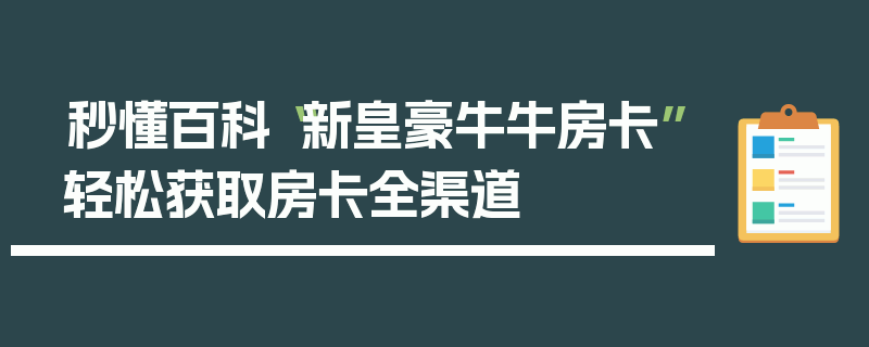 秒懂百科“新皇豪牛牛房卡”轻松获取房卡全渠道
