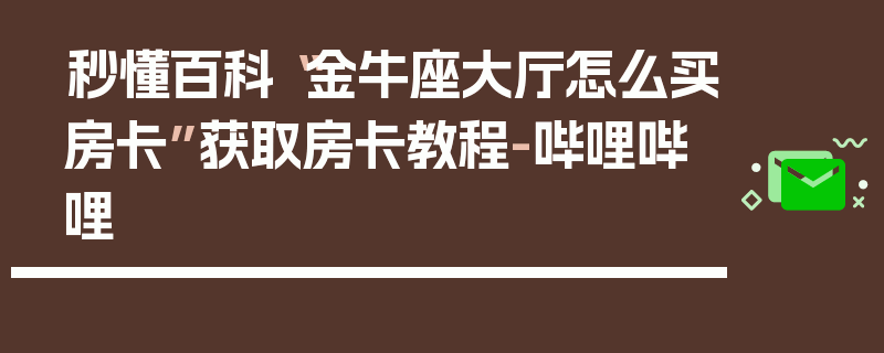 秒懂百科“金牛座大厅怎么买房卡”获取房卡教程-哔哩哔哩