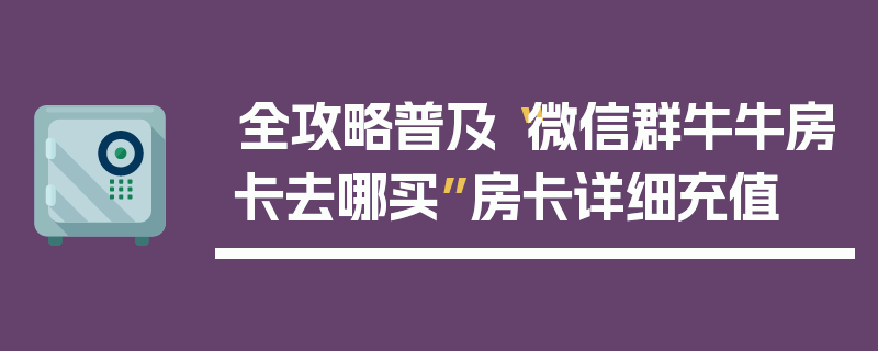 全攻略普及“微信群牛牛房卡去哪买”房卡详细充值
