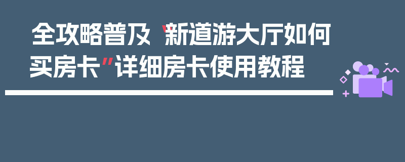 全攻略普及“新道游大厅如何买房卡”详细房卡使用教程