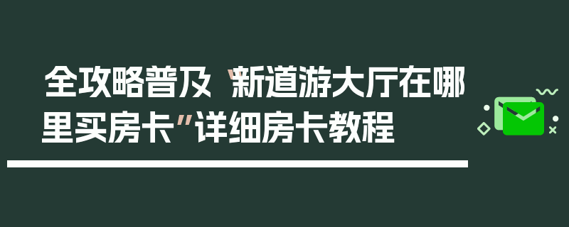 全攻略普及“新道游大厅在哪里买房卡”详细房卡教程