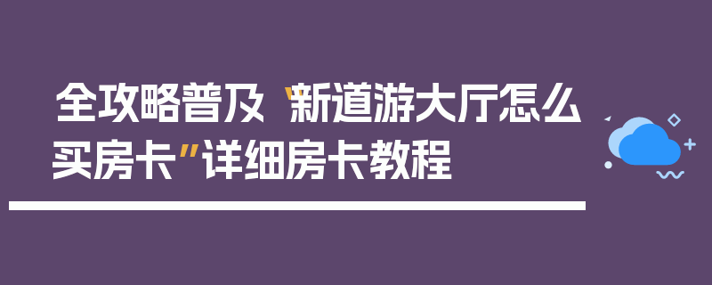 全攻略普及“新道游大厅怎么买房卡”详细房卡教程