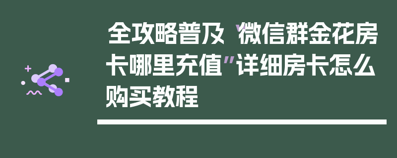 全攻略普及“微信群金花房卡哪里充值”详细房卡怎么购买教程