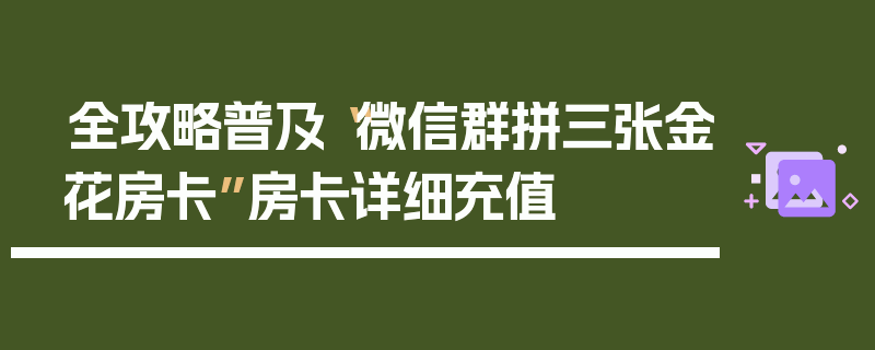 全攻略普及“微信群拼三张金花房卡”房卡详细充值