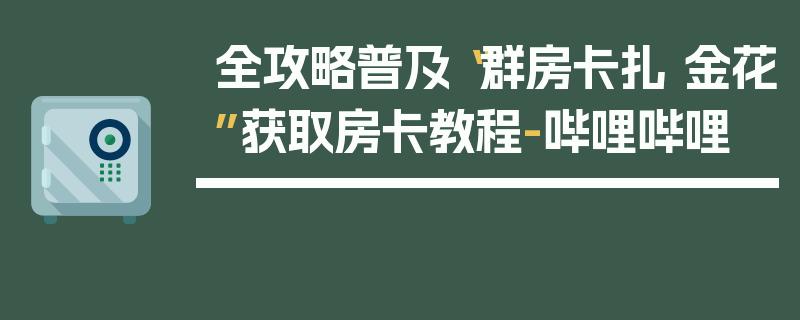 全攻略普及“群房卡扎 金花”获取房卡教程-哔哩哔哩