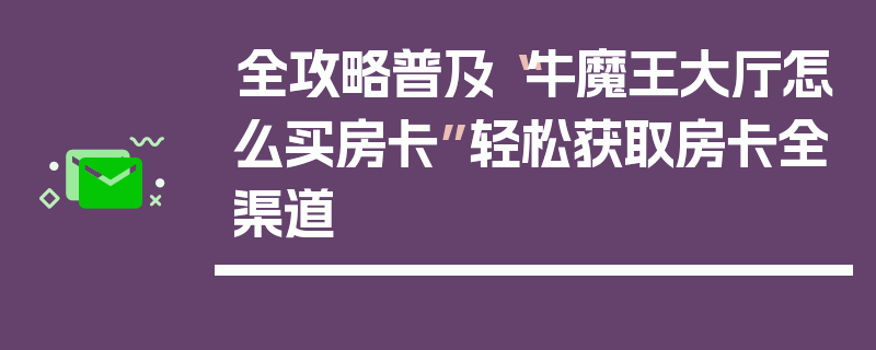 全攻略普及“牛魔王大厅怎么买房卡”轻松获取房卡全渠道