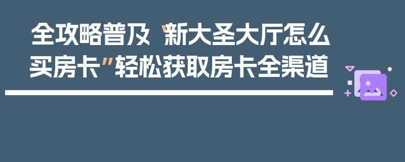 全攻略普及“新大圣大厅怎么买房卡”轻松获取房卡全渠道