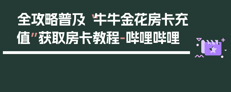 全攻略普及“牛牛金花房卡充值”获取房卡教程-哔哩哔哩