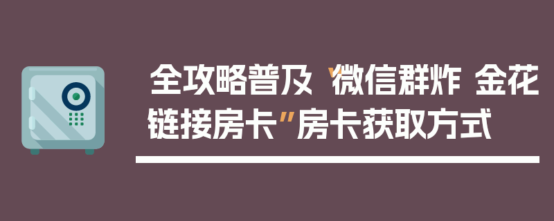 全攻略普及“微信群炸 金花链接房卡”房卡获取方式