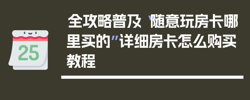 全攻略普及“随意玩房卡哪里买的”详细房卡怎么购买教程