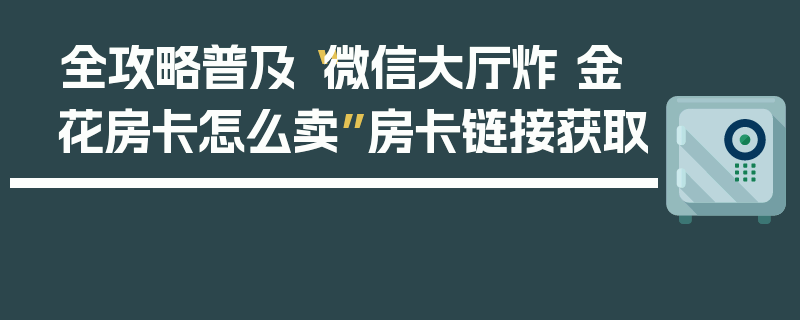 全攻略普及“微信大厅炸 金花房卡怎么卖”房卡链接获取