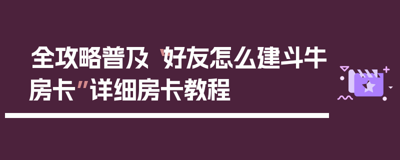 全攻略普及“好友怎么建斗牛房卡”详细房卡教程