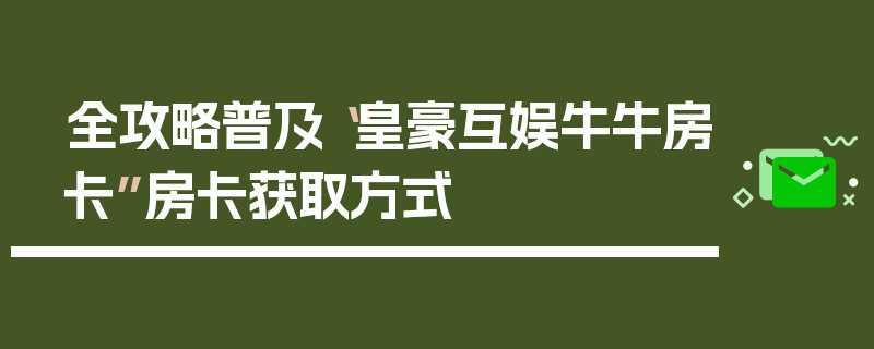 全攻略普及“皇豪互娱牛牛房卡”房卡获取方式