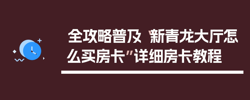 全攻略普及“新青龙大厅怎么买房卡”详细房卡教程