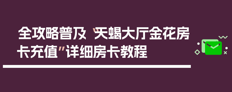 全攻略普及“天蝎大厅金花房卡充值”详细房卡教程