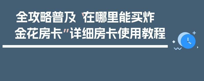 全攻略普及“在哪里能买炸 金花房卡”详细房卡使用教程
