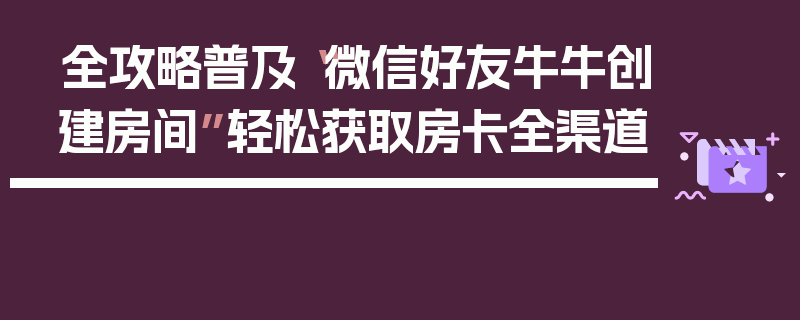 全攻略普及“微信好友牛牛创建房间”轻松获取房卡全渠道