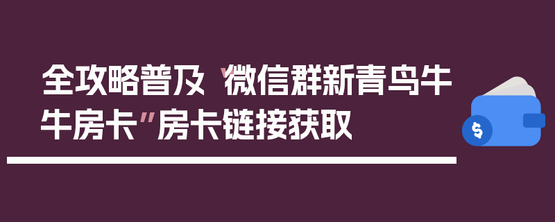 全攻略普及“微信群新青鸟牛牛房卡”房卡链接获取