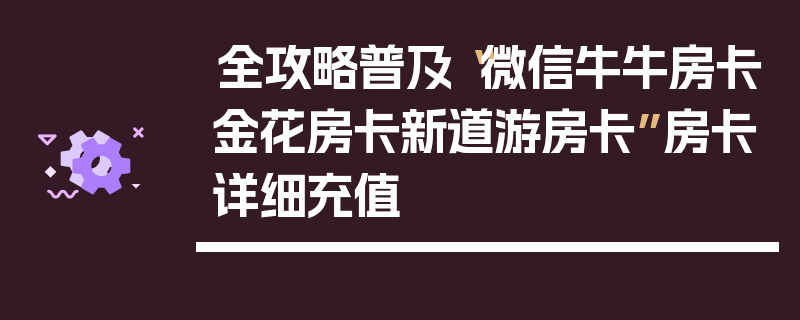 全攻略普及“微信牛牛房卡金花房卡新道游房卡”房卡详细充值