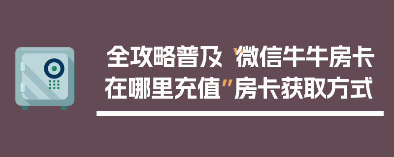全攻略普及“微信牛牛房卡在哪里充值”房卡获取方式