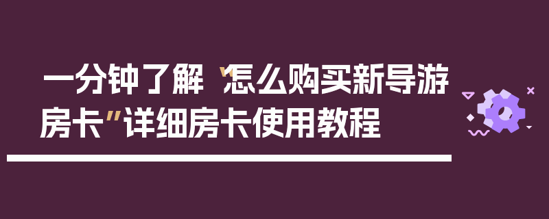 一分钟了解“怎么购买新导游房卡”详细房卡使用教程