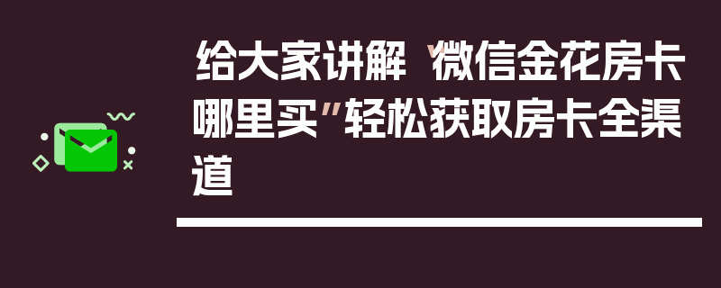 给大家讲解“微信金花房卡哪里买”轻松获取房卡全渠道
