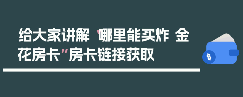 给大家讲解“哪里能买炸 金花房卡”房卡链接获取