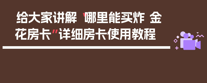 给大家讲解“哪里能买炸 金花房卡”详细房卡使用教程