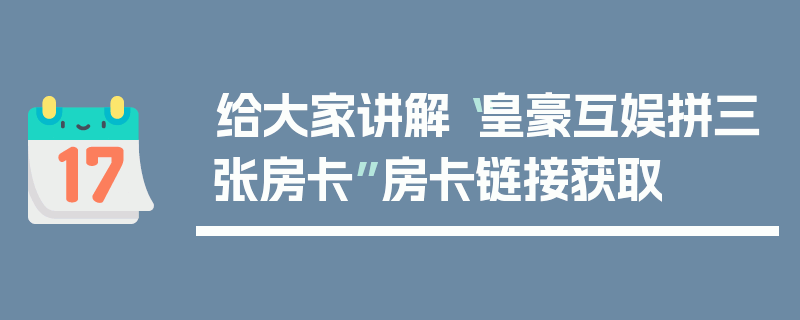 给大家讲解“皇豪互娱拼三张房卡”房卡链接获取