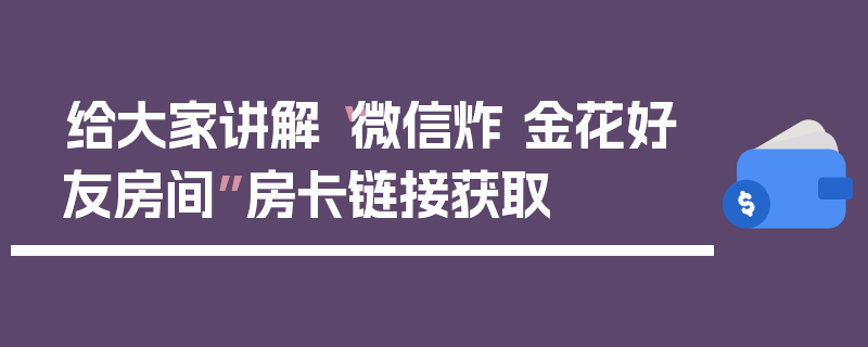 给大家讲解“微信炸 金花好友房间”房卡链接获取