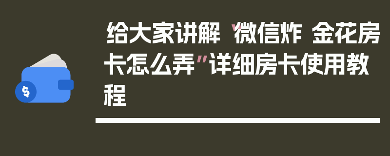 给大家讲解“微信炸 金花房卡怎么弄”详细房卡使用教程