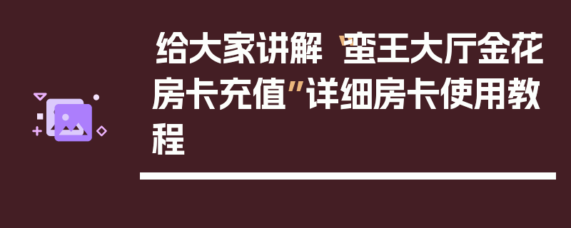 给大家讲解“蛮王大厅金花房卡充值”详细房卡使用教程