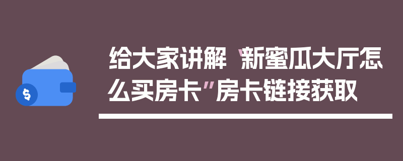 给大家讲解“新蜜瓜大厅怎么买房卡”房卡链接获取