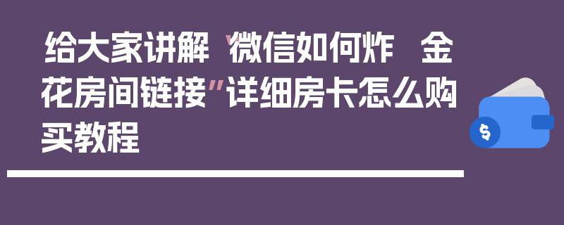 给大家讲解“微信如何炸 金花房间链接”详细房卡怎么购买教程