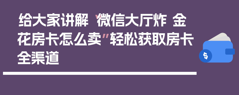 给大家讲解“微信大厅炸 金花房卡怎么卖”轻松获取房卡全渠道