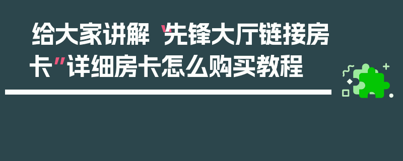 给大家讲解“先锋大厅链接房卡”详细房卡怎么购买教程