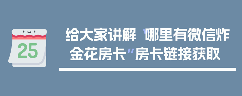 给大家讲解“哪里有微信炸 金花房卡”房卡链接获取