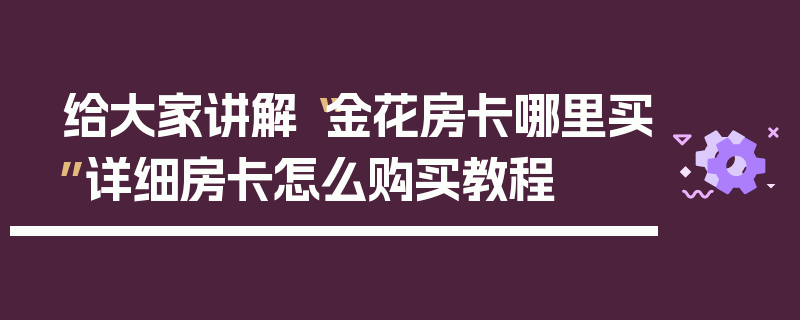 给大家讲解“金花房卡哪里买”详细房卡怎么购买教程