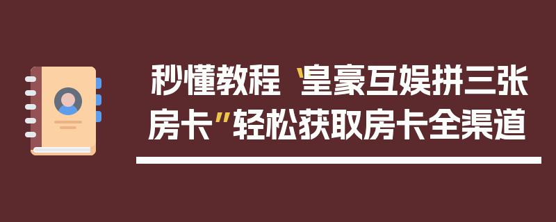 秒懂教程“皇豪互娱拼三张房卡”轻松获取房卡全渠道