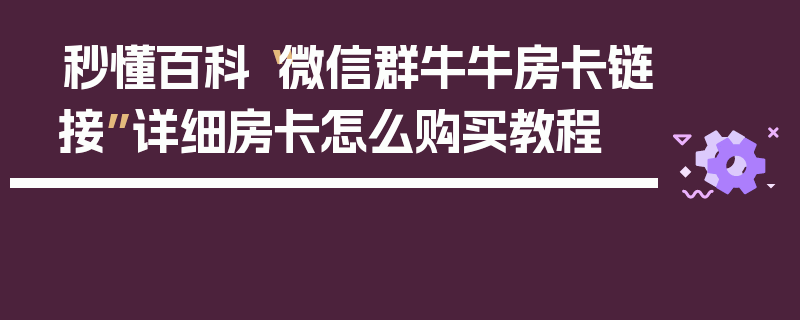 秒懂百科“微信群牛牛房卡链接”详细房卡怎么购买教程