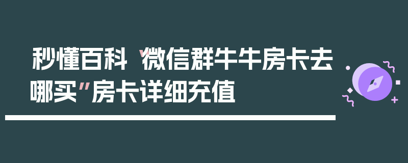 秒懂百科“微信群牛牛房卡去哪买”房卡详细充值