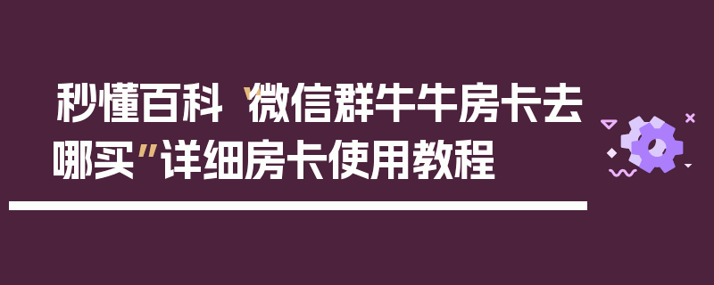 秒懂百科“微信群牛牛房卡去哪买”详细房卡使用教程