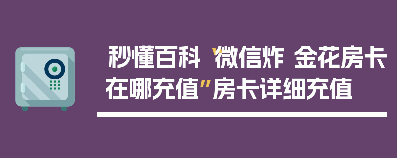 秒懂百科“微信炸 金花房卡在哪充值”房卡详细充值