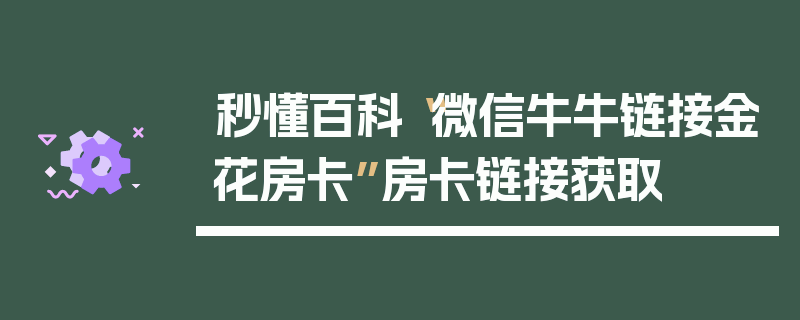 秒懂百科“微信牛牛链接金花房卡”房卡链接获取