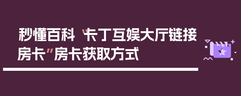 秒懂百科“卡丁互娱大厅链接房卡”房卡获取方式