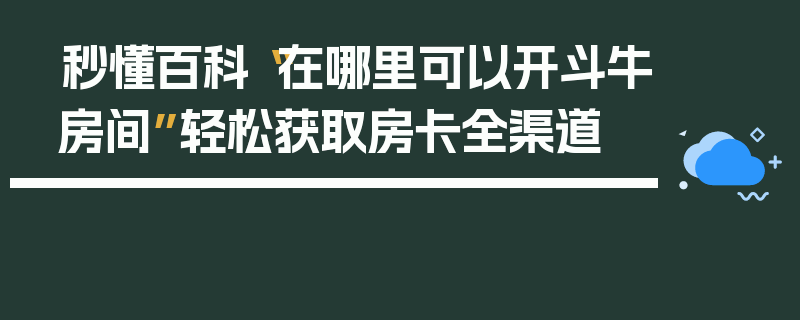 秒懂百科“在哪里可以开斗牛房间”轻松获取房卡全渠道